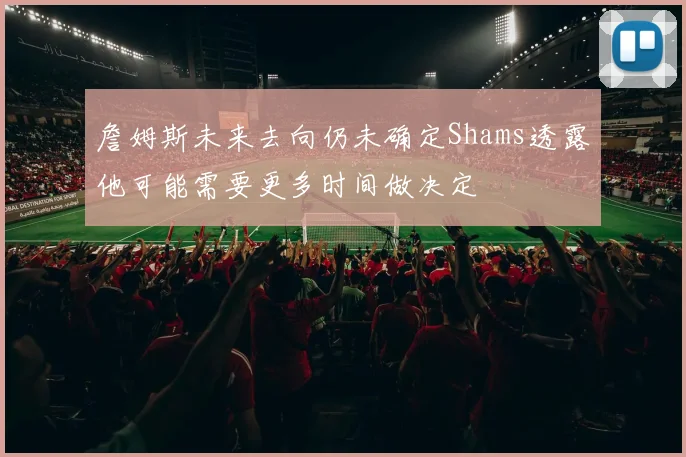 詹姆斯未来去向仍未确定Shams透露他可能需要更多时间做决定