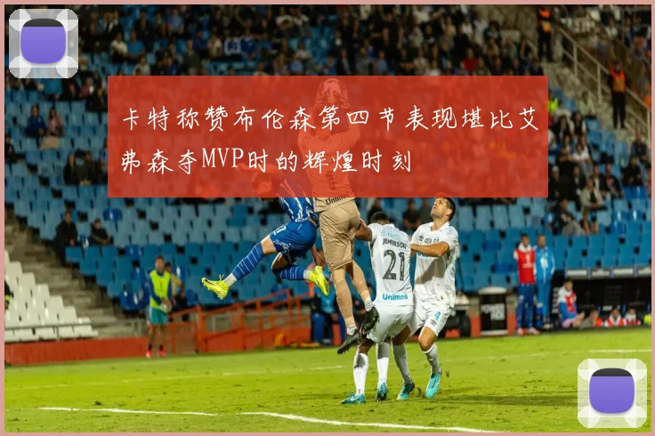 卡特称赞布伦森第四节表现堪比艾弗森夺MVP时的辉煌时刻