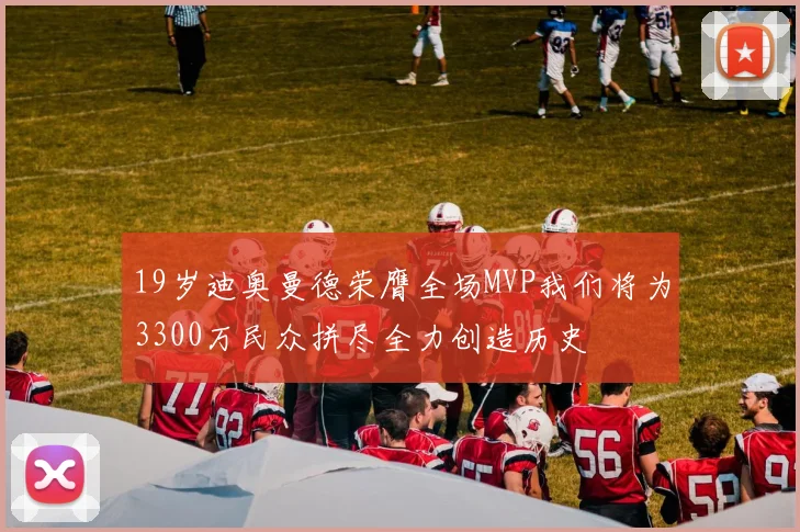 19岁迪奥曼德荣膺全场MVP我们将为3300万民众拼尽全力创造历史
