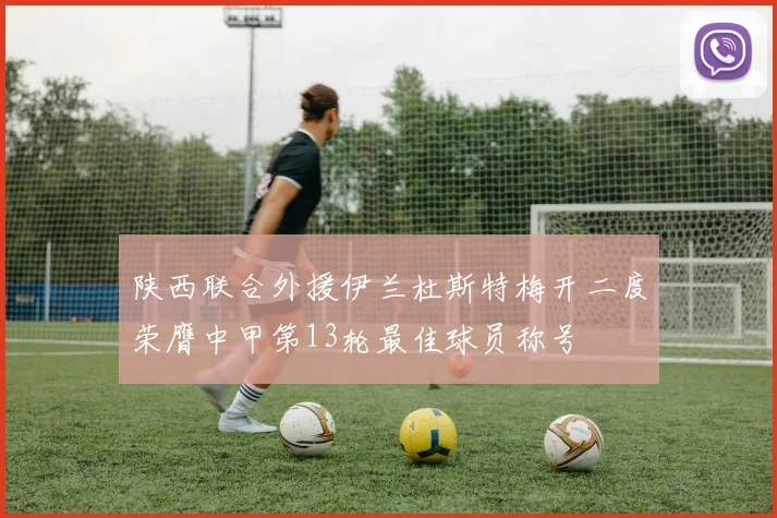 陕西联合外援伊兰杜斯特梅开二度荣膺中甲第13轮最佳球员称号