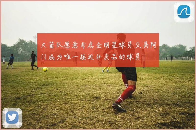 火箭队愿意考虑全明星球员交易阿门成为唯一接近非卖品的球员