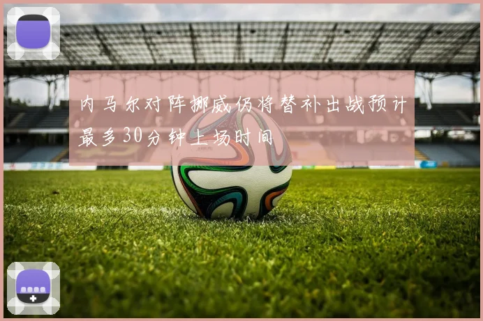 内马尔对阵挪威仍将替补出战预计最多30分钟上场时间