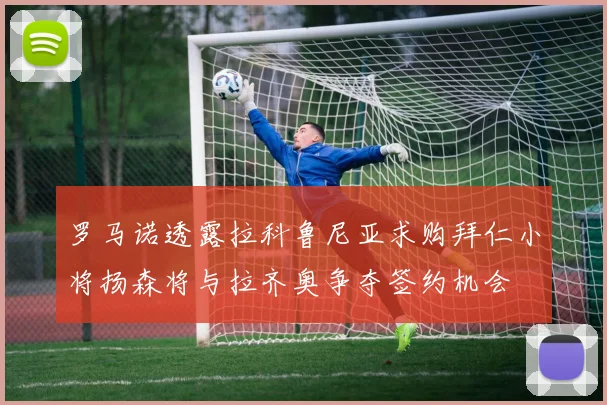 罗马诺透露拉科鲁尼亚求购拜仁小将扬森将与拉齐奥争夺签约机会