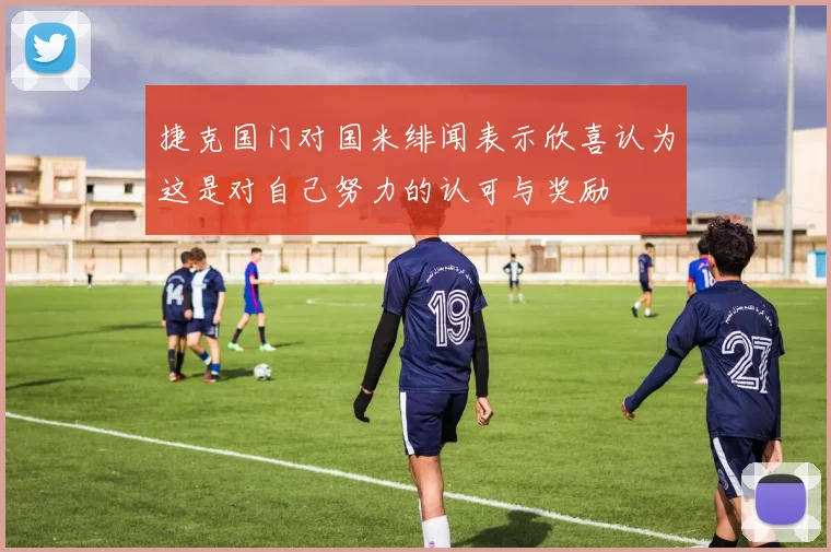捷克国门对国米绯闻表示欣喜认为这是对自己努力的认可与奖励