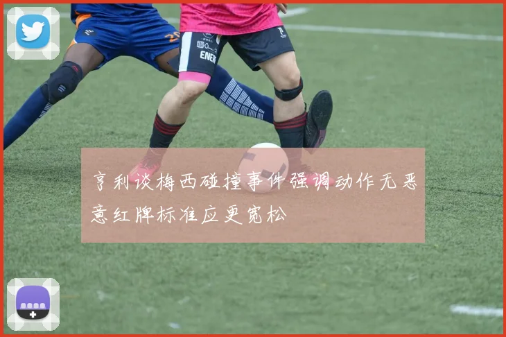 亨利谈梅西碰撞事件强调动作无恶意红牌标准应更宽松