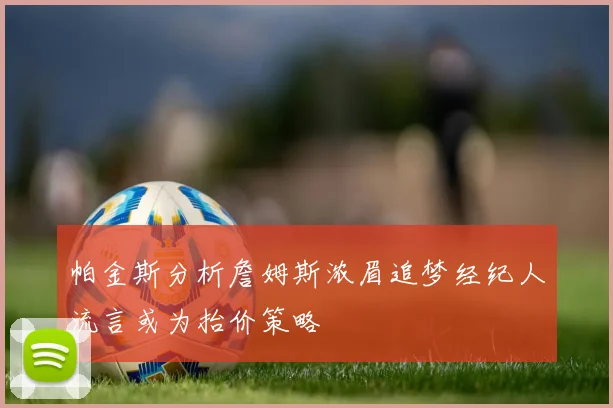 帕金斯分析詹姆斯浓眉追梦经纪人流言或为抬价策略