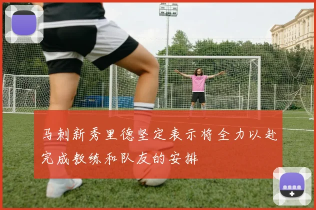 马刺新秀里德坚定表示将全力以赴完成教练和队友的安排