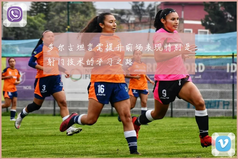多尔古坦言需提升前场表现特别是射门技术的学习之路