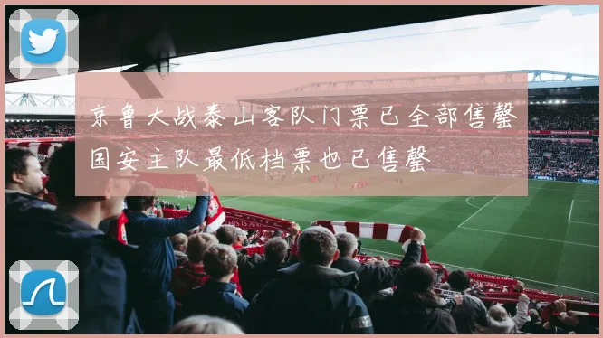 京鲁大战泰山客队门票已全部售罄国安主队最低档票也已售罄