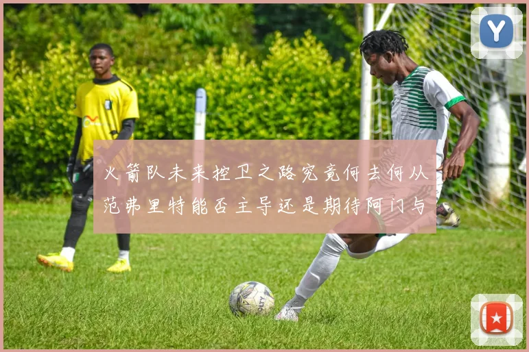 火箭队未来控卫之路究竟何去何从范弗里特能否主导还是期待阿门与谢泼德崛起