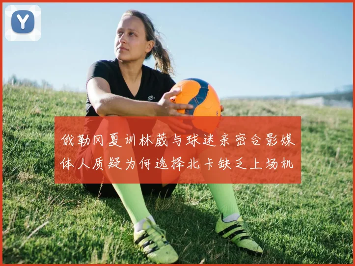 俄勒冈夏训林葳与球迷亲密合影媒体人质疑为何选择北卡缺乏上场机会