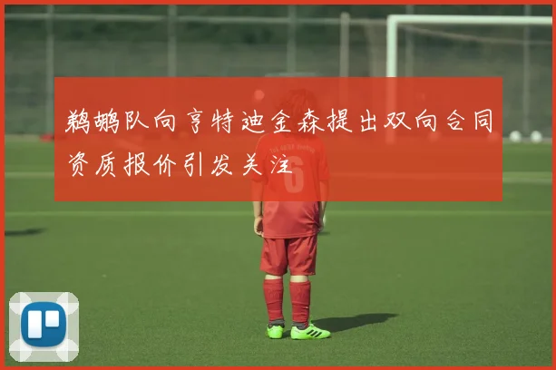 鹈鹕队向亨特迪金森提出双向合同资质报价引发关注