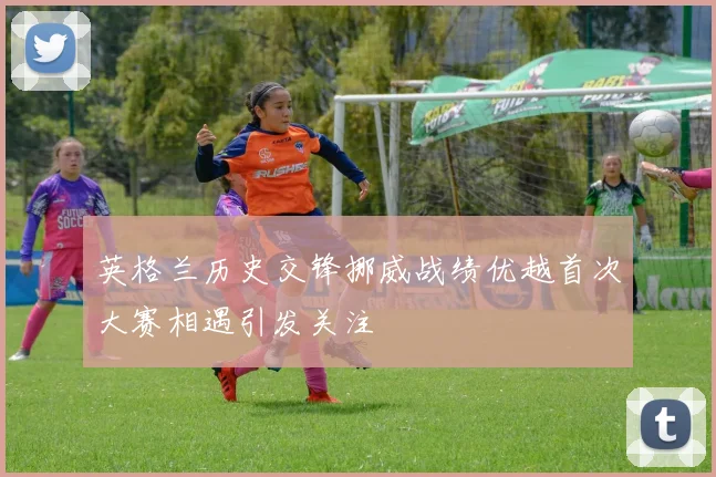 英格兰历史交锋挪威战绩优越首次大赛相遇引发关注