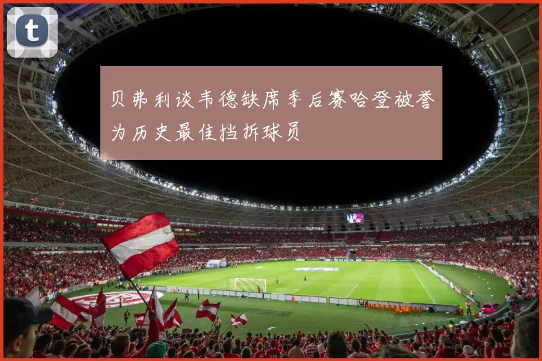 贝弗利谈韦德缺席季后赛哈登被誉为历史最佳挡拆球员