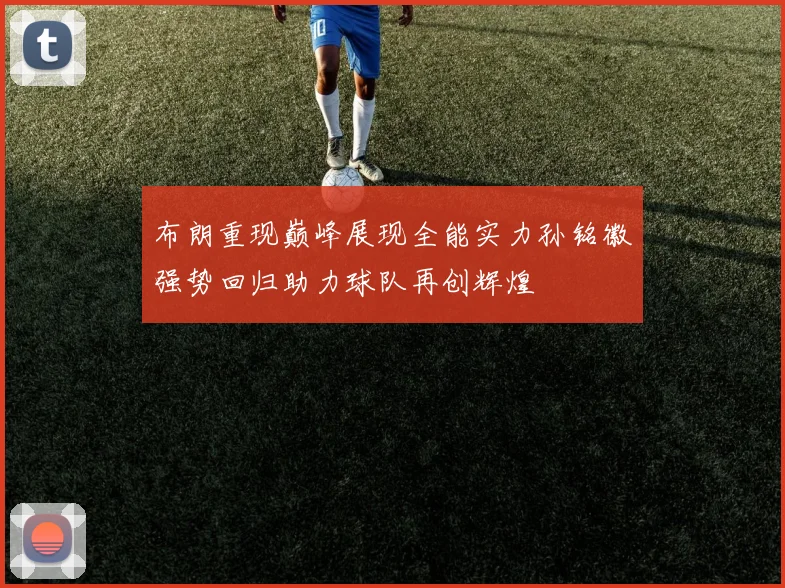 布朗重现巅峰展现全能实力孙铭徽强势回归助力球队再创辉煌